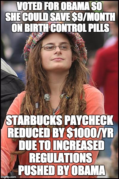 College Liberal Meme | VOTED FOR OBAMA SO SHE COULD SAVE $9/MONTH ON BIRTH CONTROL PILLS; STARBUCKS PAYCHECK REDUCED BY $1000/YR  DUE TO INCREASED REGULATIONS  PUSHED BY OBAMA | image tagged in memes,college liberal | made w/ Imgflip meme maker
