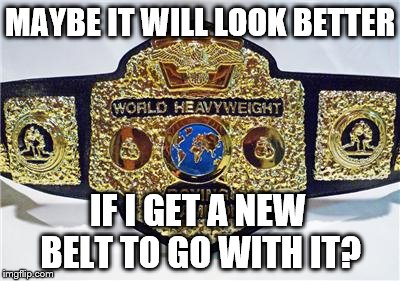 MAYBE IT WILL LOOK BETTER IF I GET A NEW BELT TO GO WITH IT? | made w/ Imgflip meme maker