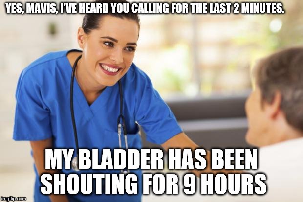 Nurse  | YES, MAVIS, I'VE HEARD YOU CALLING FOR THE LAST 2 MINUTES. MY BLADDER HAS BEEN SHOUTING FOR 9 HOURS | image tagged in nurse | made w/ Imgflip meme maker