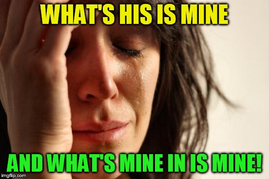 First World Problems Meme | WHAT'S HIS IS MINE AND WHAT'S MINE IN IS MINE! | image tagged in memes,first world problems | made w/ Imgflip meme maker