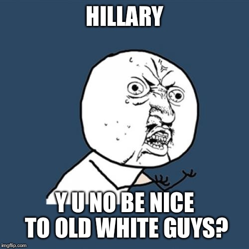 Y U No Meme | HILLARY Y U NO BE NICE TO OLD WHITE GUYS? | image tagged in memes,y u no | made w/ Imgflip meme maker