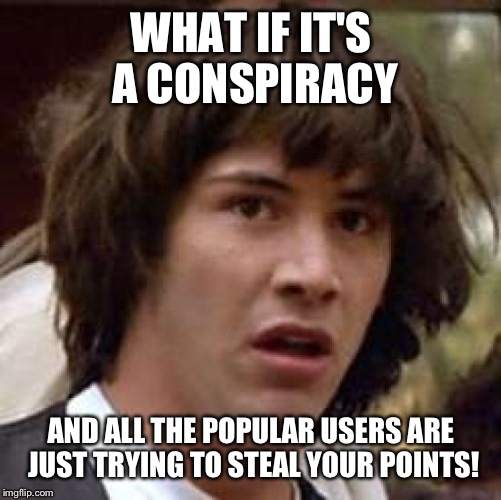 Conspiracy Keanu Meme | WHAT IF IT'S A CONSPIRACY AND ALL THE POPULAR USERS ARE JUST TRYING TO STEAL YOUR POINTS! | image tagged in memes,conspiracy keanu | made w/ Imgflip meme maker