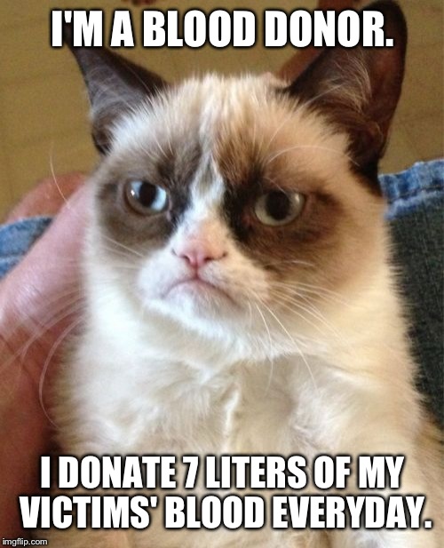 Grumpy Cat Meme | I'M A BLOOD DONOR. I DONATE 7 LITERS OF MY VICTIMS' BLOOD EVERYDAY. | image tagged in memes,grumpy cat | made w/ Imgflip meme maker