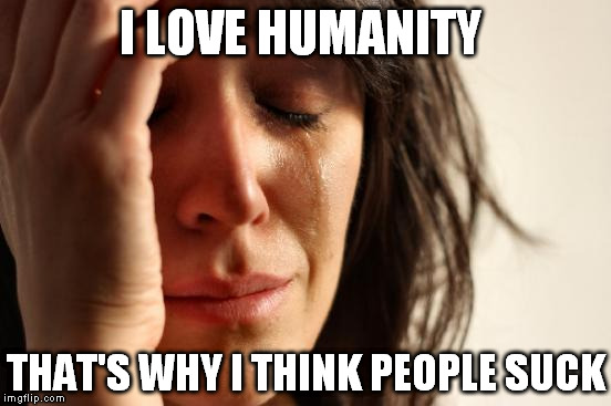 First World Problems | I LOVE HUMANITY; THAT'S WHY I THINK PEOPLE SUCK | image tagged in memes,first world problems | made w/ Imgflip meme maker