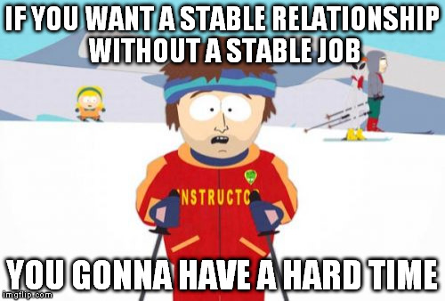Super Cool Ski Instructor Meme | IF YOU WANT A STABLE RELATIONSHIP WITHOUT A STABLE JOB; YOU GONNA HAVE A HARD TIME | image tagged in memes,super cool ski instructor | made w/ Imgflip meme maker