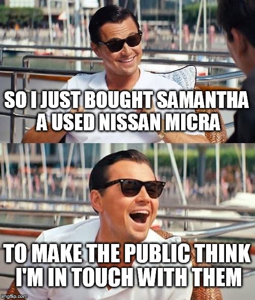 Leonardo Dicaprio Wolf Of Wall Street | SO I JUST BOUGHT SAMANTHA A USED NISSAN MICRA; TO MAKE THE PUBLIC THINK I'M IN TOUCH WITH THEM | image tagged in memes,leonardo dicaprio wolf of wall street | made w/ Imgflip meme maker