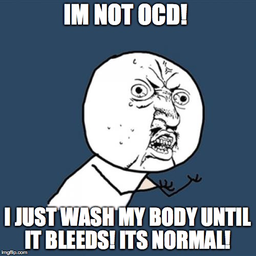 Y U No Meme | IM NOT OCD! I JUST WASH MY BODY UNTIL IT BLEEDS! ITS NORMAL! | image tagged in memes,y u no | made w/ Imgflip meme maker