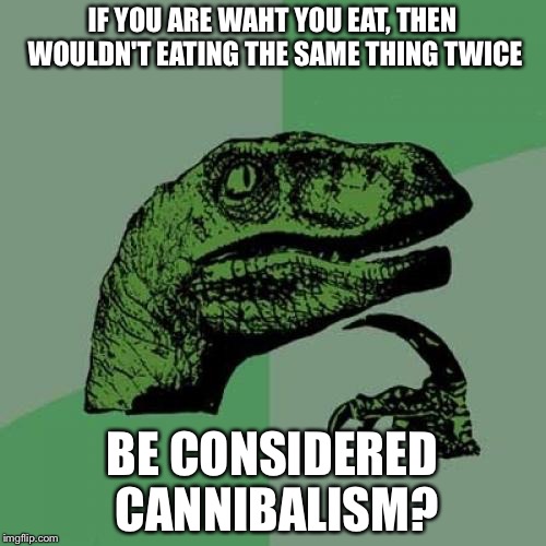 Philosoraptor Meme | IF YOU ARE WAHT YOU EAT, THEN WOULDN'T EATING THE SAME THING TWICE; BE CONSIDERED CANNIBALISM? | image tagged in memes,philosoraptor | made w/ Imgflip meme maker