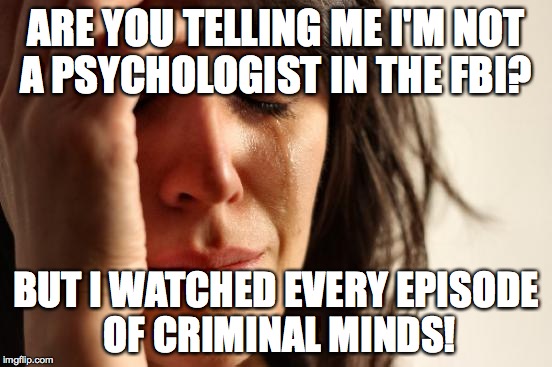 First World Problems | ARE YOU TELLING ME I'M NOT A PSYCHOLOGIST IN THE FBI? BUT I WATCHED EVERY EPISODE OF CRIMINAL MINDS! | image tagged in memes,first world problems | made w/ Imgflip meme maker