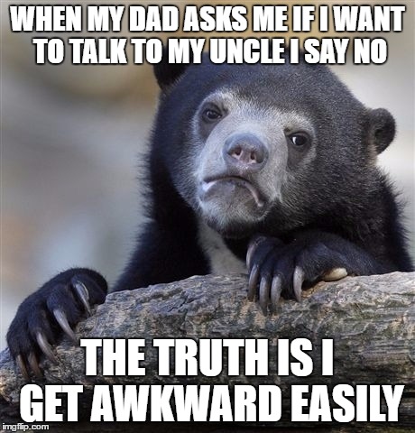 I'm always like this... | WHEN MY DAD ASKS ME IF I WANT TO TALK TO MY UNCLE I SAY NO; THE TRUTH IS I GET AWKWARD EASILY | image tagged in memes,confession bear,phone call,awkward | made w/ Imgflip meme maker