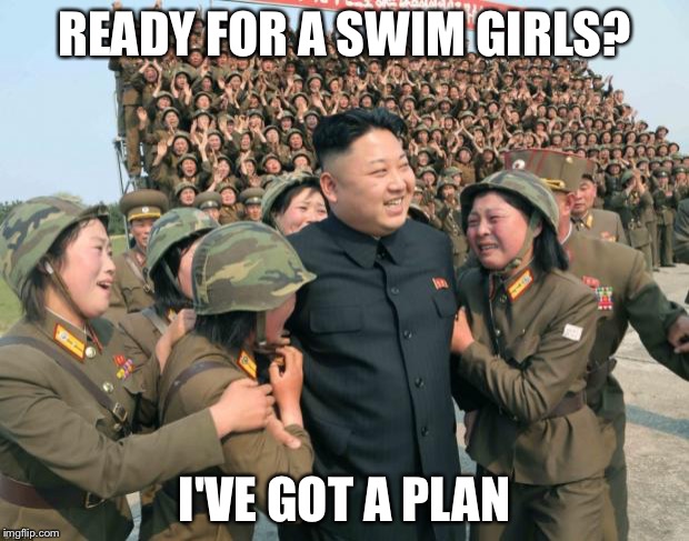 Kim Jong Un | READY FOR A SWIM GIRLS? I'VE GOT A PLAN | image tagged in kim jong un | made w/ Imgflip meme maker