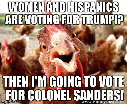 Chicken | WOMEN AND HISPANICS ARE VOTING FOR TRUMP!? THEN I'M GOING TO VOTE FOR COLONEL SANDERS! | image tagged in chicken | made w/ Imgflip meme maker