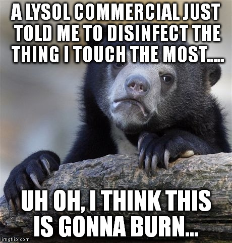 A bird in the hand... | A LYSOL COMMERCIAL JUST TOLD ME TO DISINFECT THE THING I TOUCH THE MOST..... UH OH, I THINK THIS IS GONNA BURN... | image tagged in memes,confession bear | made w/ Imgflip meme maker