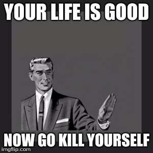 Kill Yourself Guy | YOUR LIFE IS GOOD; NOW GO KILL YOURSELF | image tagged in memes,kill yourself guy | made w/ Imgflip meme maker