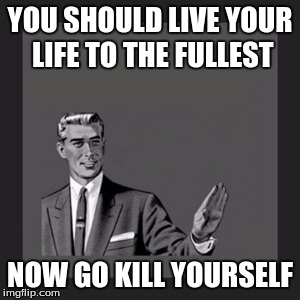 Kill Yourself Guy | YOU SHOULD LIVE YOUR LIFE TO THE FULLEST; NOW GO KILL YOURSELF | image tagged in memes,kill yourself guy | made w/ Imgflip meme maker