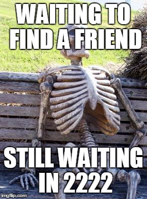 Waiting Skeleton Meme | WAITING TO FIND A FRIEND; STILL WAITING IN 2222 | image tagged in memes,waiting skeleton | made w/ Imgflip meme maker