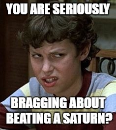Freaks and geeks | YOU ARE SERIOUSLY; BRAGGING ABOUT BEATING A SATURN? | image tagged in freaks and geeks | made w/ Imgflip meme maker
