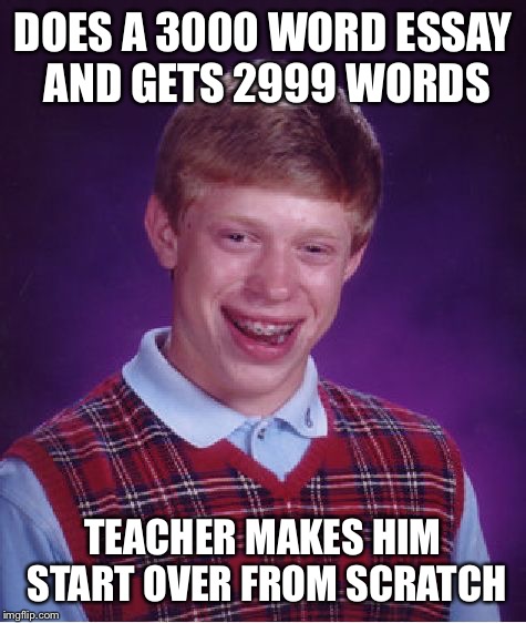 Bad Luck Brian Meme | DOES A 3000 WORD ESSAY AND GETS 2999 WORDS; TEACHER MAKES HIM START OVER FROM SCRATCH | image tagged in memes,bad luck brian | made w/ Imgflip meme maker