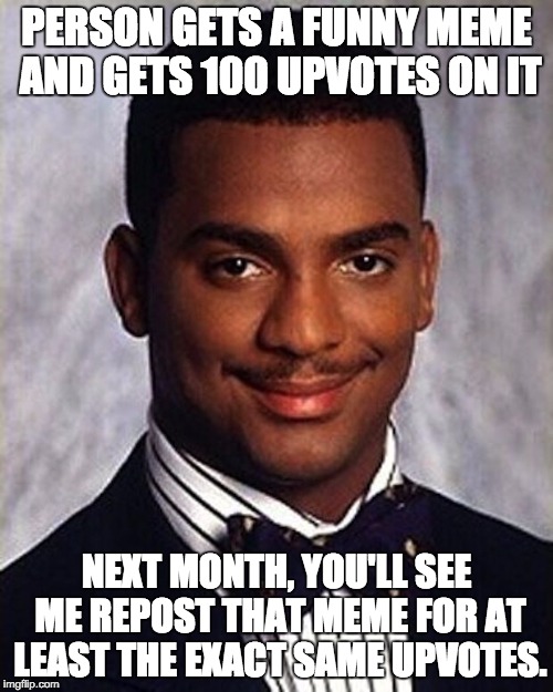 Carlton Banks Thug Life | PERSON GETS A FUNNY MEME AND GETS 100 UPVOTES ON IT; NEXT MONTH, YOU'LL SEE ME REPOST THAT MEME FOR AT LEAST THE EXACT SAME UPVOTES. | image tagged in carlton banks thug life | made w/ Imgflip meme maker