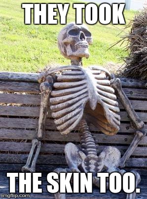 Waiting Skeleton Meme | THEY TOOK THE SKIN TOO. | image tagged in memes,waiting skeleton | made w/ Imgflip meme maker