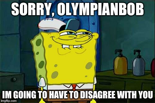Don't You Squidward Meme | SORRY, OLYMPIANBOB IM GOING TO HAVE TO DISAGREE WITH YOU | image tagged in memes,dont you squidward | made w/ Imgflip meme maker