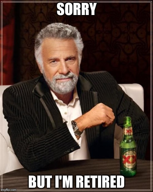 The Most Interesting Man In The World Meme | SORRY BUT I'M RETIRED | image tagged in memes,the most interesting man in the world | made w/ Imgflip meme maker