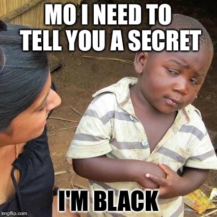 Third World Skeptical Kid | MO I NEED TO TELL YOU A SECRET; I'M BLACK | image tagged in memes,third world skeptical kid | made w/ Imgflip meme maker