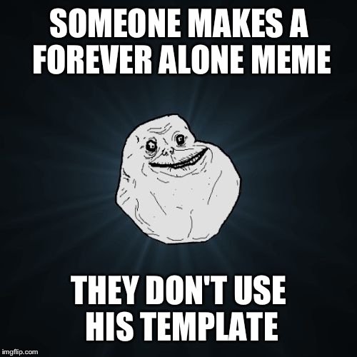 SOMEONE MAKES A FOREVER ALONE MEME THEY DON'T USE HIS TEMPLATE | made w/ Imgflip meme maker