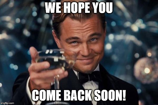 Leonardo Dicaprio Cheers Meme | WE HOPE YOU COME BACK SOON! | image tagged in memes,leonardo dicaprio cheers | made w/ Imgflip meme maker