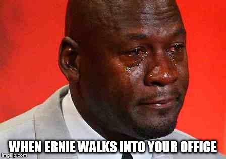 crying michael jordan | WHEN ERNIE WALKS INTO YOUR OFFICE | image tagged in crying michael jordan | made w/ Imgflip meme maker