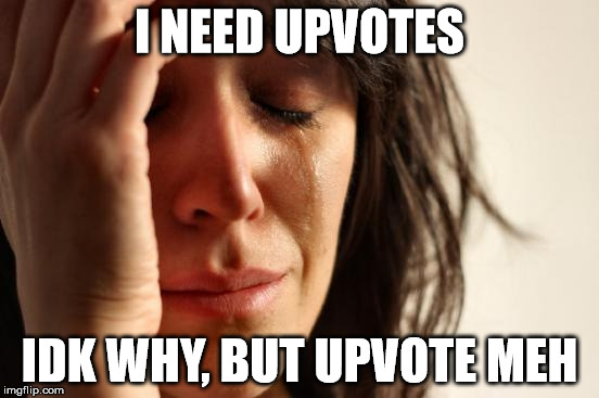 I NEED UPVOTES IDK WHY, BUT UPVOTE MEH | image tagged in memes,first world problems | made w/ Imgflip meme maker