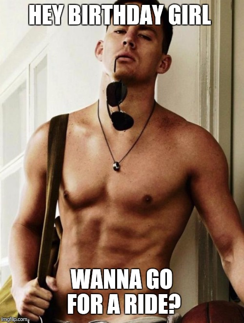Channing Tatum | HEY BIRTHDAY GIRL; WANNA GO FOR A RIDE? | image tagged in channing tatum | made w/ Imgflip meme maker