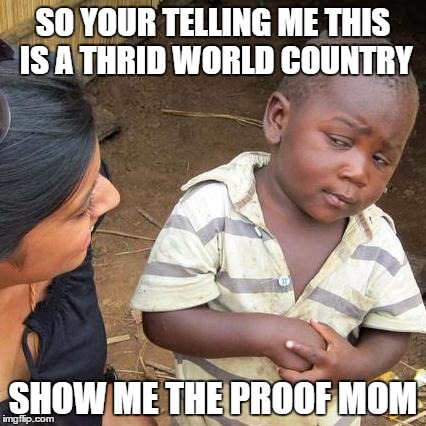 Third World Skeptical Kid | SO YOUR TELLING ME THIS IS A THRID WORLD COUNTRY; SHOW ME THE PROOF MOM | image tagged in memes,third world skeptical kid | made w/ Imgflip meme maker