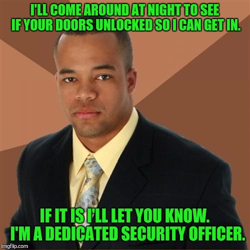 Successful Black Man Meme | I'LL COME AROUND AT NIGHT TO SEE IF YOUR DOORS UNLOCKED SO I CAN GET IN. IF IT IS I'LL LET YOU KNOW.  I'M A DEDICATED SECURITY OFFICER. | image tagged in memes,successful black man | made w/ Imgflip meme maker
