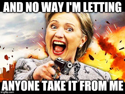 AND NO WAY I'M LETTING ANYONE TAKE IT FROM ME | image tagged in hillary kill it | made w/ Imgflip meme maker