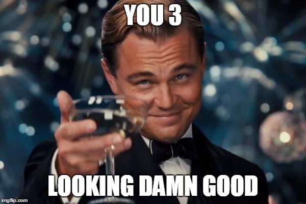 Leonardo Dicaprio Cheers Meme | YOU 3; LOOKING DAMN GOOD | image tagged in memes,leonardo dicaprio cheers | made w/ Imgflip meme maker