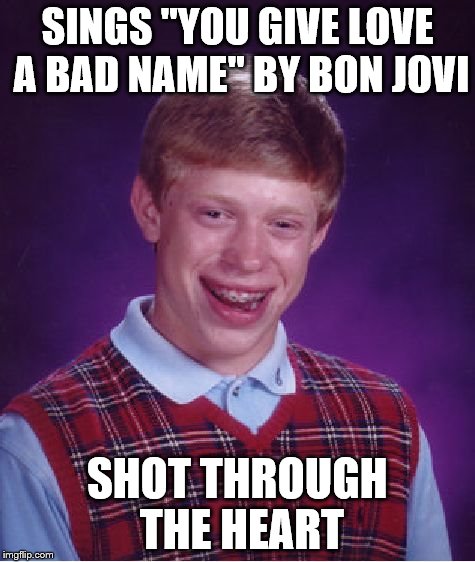 Bad Luck Brian Meme | SINGS "YOU GIVE LOVE A BAD NAME" BY BON JOVI SHOT THROUGH THE HEART | image tagged in memes,bad luck brian | made w/ Imgflip meme maker