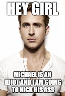 Ryan Gosling | HEY GIRL; MICHAEL IS AN IDIOT AND I AM GOING TO KICK HIS ASS | image tagged in memes,ryan gosling | made w/ Imgflip meme maker