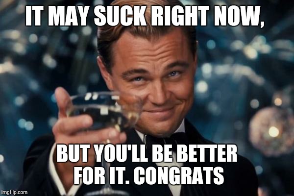 Leonardo Dicaprio Cheers Meme | IT MAY SUCK RIGHT NOW, BUT YOU'LL BE BETTER FOR IT. CONGRATS | image tagged in memes,leonardo dicaprio cheers | made w/ Imgflip meme maker