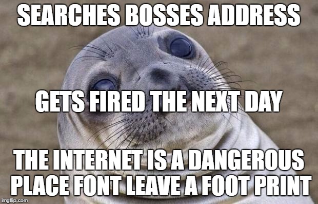 Awkward Moment Sealion Meme | SEARCHES BOSSES ADDRESS; GETS FIRED THE NEXT DAY; THE INTERNET IS A DANGEROUS PLACE FONT LEAVE A FOOT PRINT | image tagged in memes,awkward moment sealion | made w/ Imgflip meme maker
