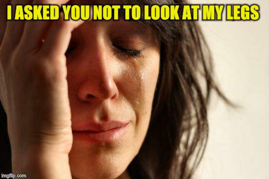 First World Problems Meme | I ASKED YOU NOT TO LOOK AT MY LEGS | image tagged in memes,first world problems | made w/ Imgflip meme maker