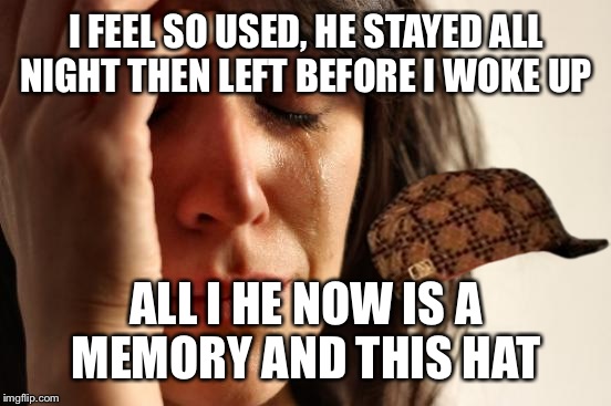 First World Problems Meme | I FEEL SO USED, HE STAYED ALL NIGHT THEN LEFT BEFORE I WOKE UP ALL I HE NOW IS A MEMORY AND THIS HAT | image tagged in memes,first world problems,scumbag | made w/ Imgflip meme maker