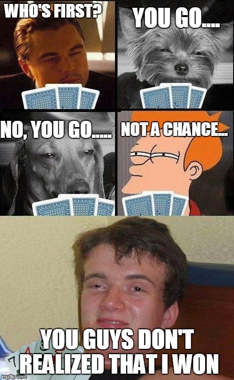 10 guy Poker  |  YOU GO.... WHO'S FIRST? NO, YOU GO..... NOT A CHANCE... YOU GUYS DON'T REALIZED THAT I WON | image tagged in 10 guy poker | made w/ Imgflip meme maker