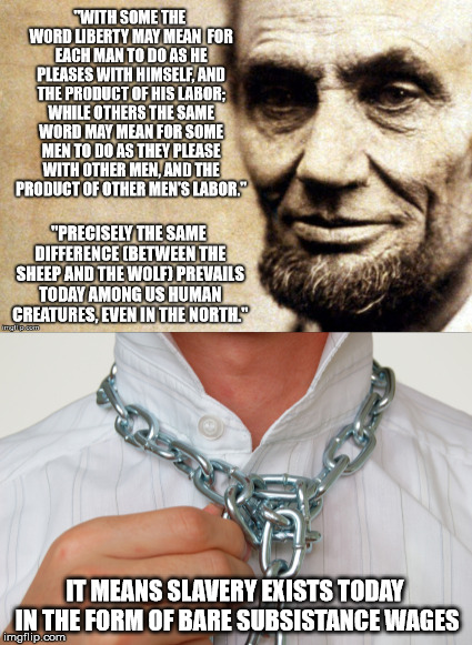 The Same Difference | IT MEANS SLAVERY EXISTS TODAY IN THE FORM OF BARE SUBSISTANCE WAGES | image tagged in abraham lincoln,liberty,labor,slavery,wages,today | made w/ Imgflip meme maker