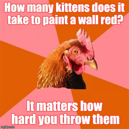 Anti Joke Chicken | How many kittens does it take to paint a wall red? It matters how hard you throw them | image tagged in memes,anti joke chicken,yay i'm back,kittens,trhtimmy | made w/ Imgflip meme maker