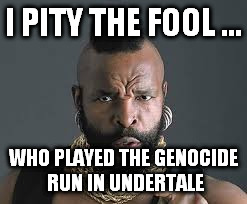 I PITY THE FOOL | I PITY THE FOOL ... WHO PLAYED THE GENOCIDE RUN IN UNDERTALE | image tagged in i pity the fool | made w/ Imgflip meme maker