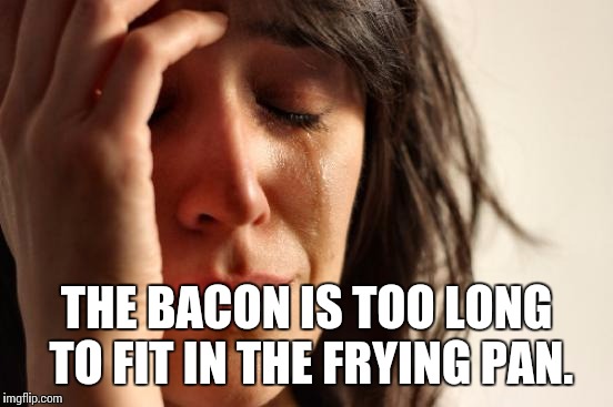 REAL problems. | THE BACON IS TOO LONG TO FIT IN THE FRYING PAN. | image tagged in memes,first world problems | made w/ Imgflip meme maker