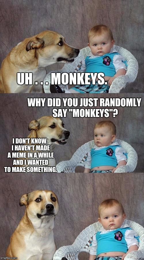 Dad Joke Dog Meme | UH . . . MONKEYS. WHY DID YOU JUST RANDOMLY SAY "MONKEYS"? I DON'T KNOW. I HAVEN'T MADE A MEME IN A WHILE AND I WANTED TO MAKE SOMETHING. | image tagged in memes,dad joke dog | made w/ Imgflip meme maker