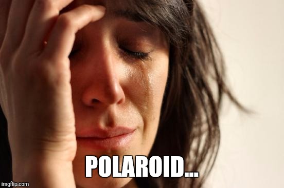 POLAROID... | image tagged in memes,first world problems | made w/ Imgflip meme maker