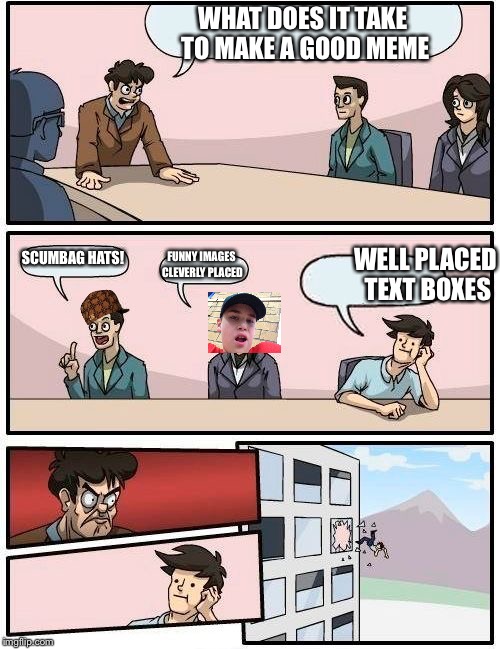 Boardroom Meeting Suggestion | WHAT DOES IT TAKE TO MAKE A GOOD MEME; SCUMBAG HATS! WELL PLACED TEXT BOXES; FUNNY IMAGES CLEVERLY PLACED | image tagged in memes,boardroom meeting suggestion,scumbag | made w/ Imgflip meme maker